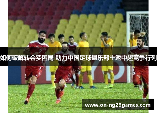 如何破解转会费困局 助力中国足球俱乐部重返中超竞争行列
