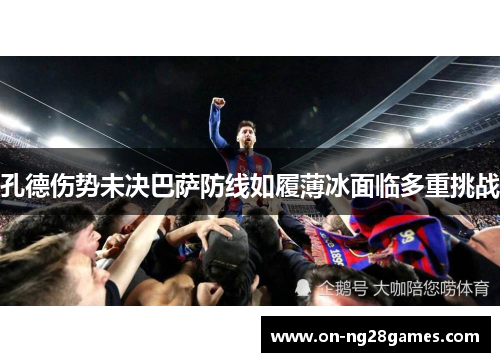 孔德伤势未决巴萨防线如履薄冰面临多重挑战