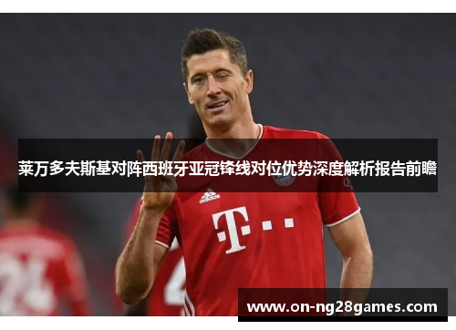 莱万多夫斯基对阵西班牙亚冠锋线对位优势深度解析报告前瞻