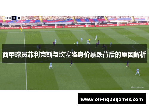西甲球员菲利克斯与坎塞洛身价暴跌背后的原因解析